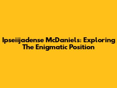 Ipseiijadense McDaniels: Exploring The Enigmatic Position