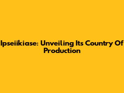 Ipseiikiase: Unveiling Its Country Of Production