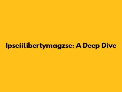 Ipseiilibertymagzse: A Deep Dive