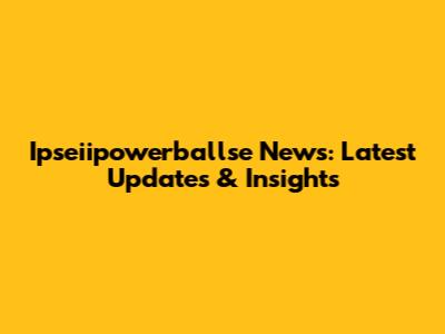 Ipseiipowerballse News: Latest Updates & Insights