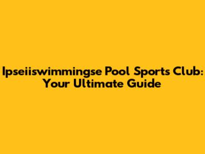 Ipseiiswimmingse Pool Sports Club: Your Ultimate Guide