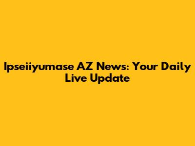 Ipseiiyumase AZ News: Your Daily Live Update