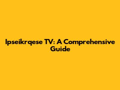 Ipseikrqese TV: A Comprehensive Guide