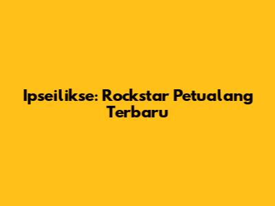 Ipseilikse: Rockstar Petualang Terbaru