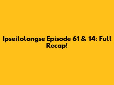 Ipseilolongse Episode 61 & 14: Full Recap!