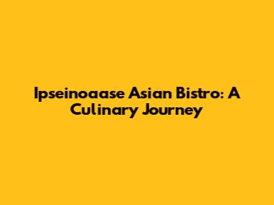 Ipseinoaase Asian Bistro: A Culinary Journey