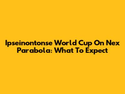 Ipseinontonse World Cup On Nex Parabola: What To Expect