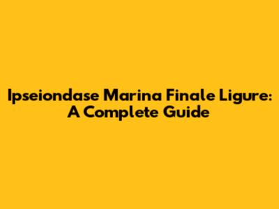 Ipseiondase Marina Finale Ligure: A Complete Guide