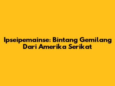 Ipseipemainse: Bintang Gemilang Dari Amerika Serikat
