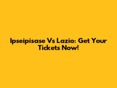 Ipseipisase Vs Lazio: Get Your Tickets Now!