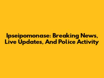 Ipseipomonase: Breaking News, Live Updates, And Police Activity