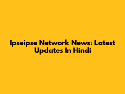 Ipseipse Network News: Latest Updates In Hindi