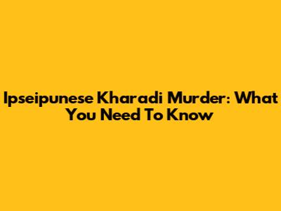 Ipseipunese Kharadi Murder: What You Need To Know