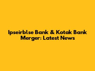 Ipseirblse Bank & Kotak Bank Merger: Latest News