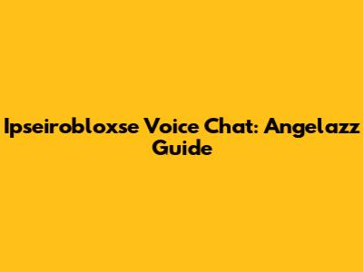 Ipseirobloxse Voice Chat: Angelazz Guide