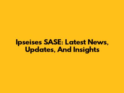 Ipseises SASE: Latest News, Updates, And Insights