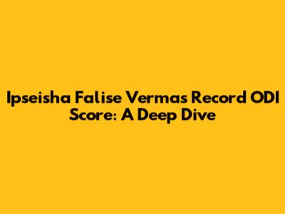 Ipseisha Falise Verma's Record ODI Score: A Deep Dive