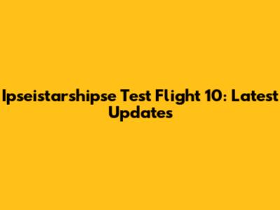 Ipseistarshipse Test Flight 10: Latest Updates