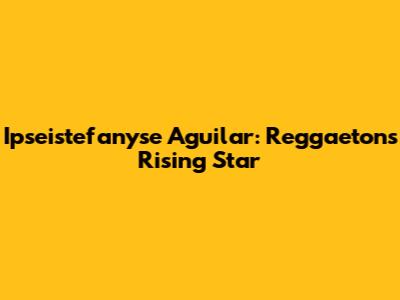 Ipseistefanyse Aguilar: Reggaeton's Rising Star
