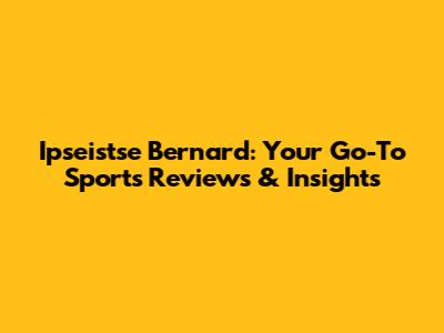 Ipseistse Bernard: Your Go-To Sports Reviews & Insights