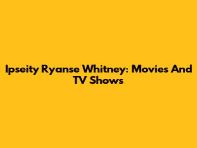 Ipseity Ryanse Whitney: Movies And TV Shows