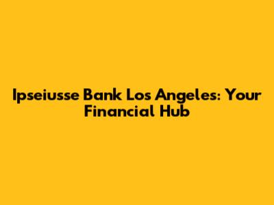 Ipseiusse Bank Los Angeles: Your Financial Hub