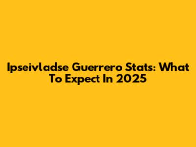 Ipseivladse Guerrero Stats: What To Expect In 2025
