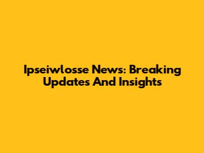 Ipseiwlosse News: Breaking Updates And Insights