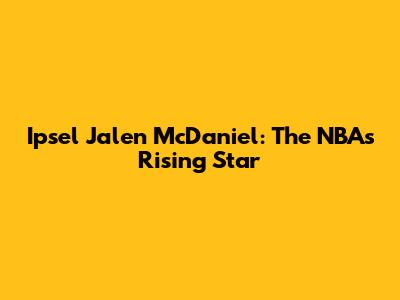 Ipsel Jalen McDaniel: The NBA's Rising Star