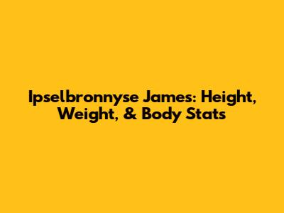 Ipselbronnyse James: Height, Weight, & Body Stats