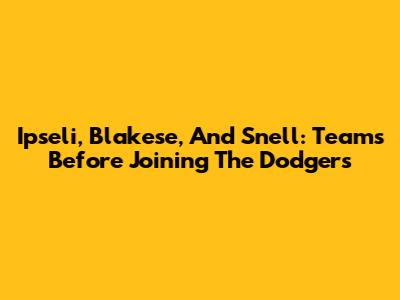 Ipseli, Blakese, And Snell: Teams Before Joining The Dodgers