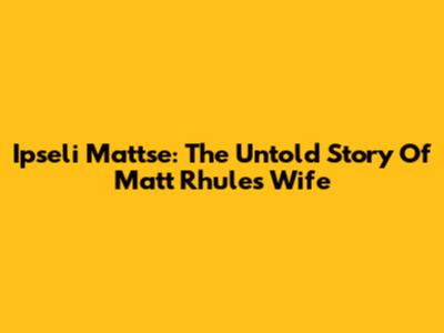 Ipseli Mattse: The Untold Story Of Matt Rhule's Wife