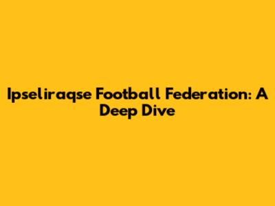 Ipseliraqse Football Federation: A Deep Dive