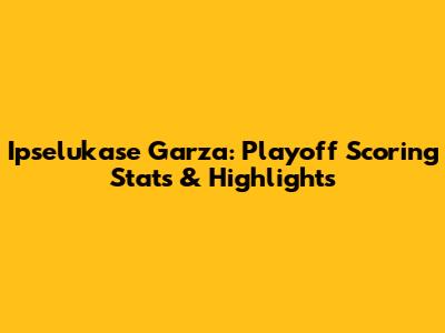 Ipselukase Garza: Playoff Scoring Stats & Highlights