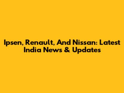 Ipsen, Renault, And Nissan: Latest India News & Updates