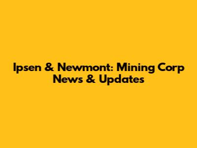Ipsen & Newmont: Mining Corp News & Updates