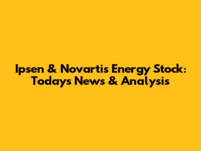 Ipsen & Novartis Energy Stock: Today's News & Analysis