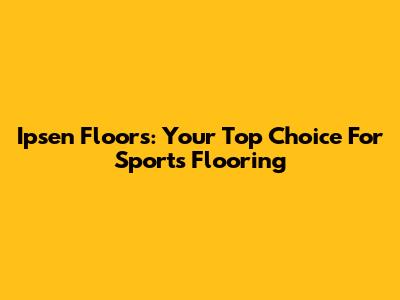 Ipsen Floors: Your Top Choice For Sports Flooring