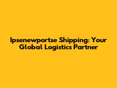 Ipsenewportse Shipping: Your Global Logistics Partner