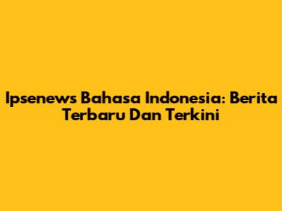 Ipsenews Bahasa Indonesia: Berita Terbaru Dan Terkini