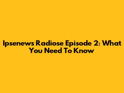Ipsenews Radiose Episode 2: What You Need To Know