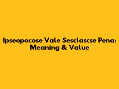 Ipseopocose Vale Sesclascse Pena: Meaning & Value