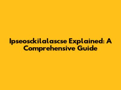 Ipseosckilalascse Explained: A Comprehensive Guide
