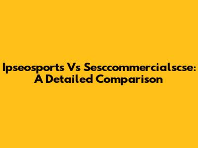 Ipseosports Vs Sesccommercialscse: A Detailed Comparison