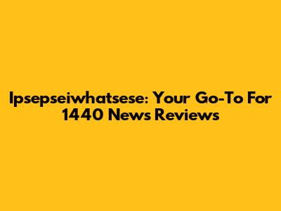 Ipsepseiwhatsese: Your Go-To For 1440 News Reviews