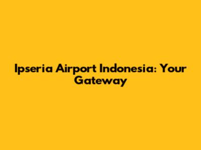 Ipseria Airport Indonesia: Your Gateway