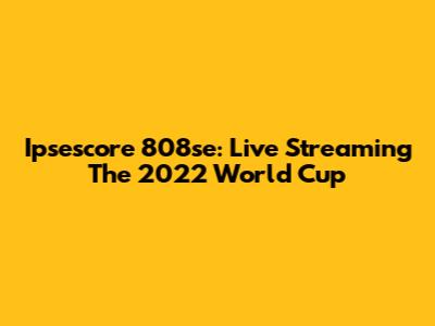 Ipsescore 808se: Live Streaming The 2022 World Cup