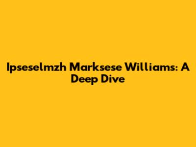 Ipseselmzh Marksese Williams: A Deep Dive