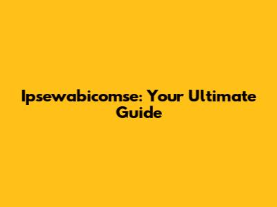 Ipsewabicomse: Your Ultimate Guide