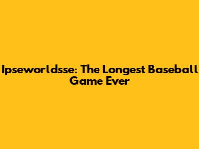 Ipseworldsse: The Longest Baseball Game Ever